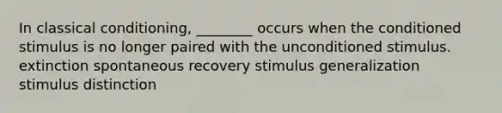 In classical conditioning, ________ occurs when the conditioned stimulus is no longer paired with the unconditioned stimulus. extinction spontaneous recovery stimulus generalization stimulus distinction