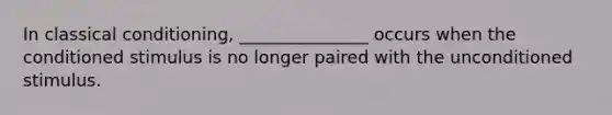 In classical conditioning, _______________ occurs when the conditioned stimulus is no longer paired with the unconditioned stimulus.