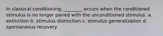 In classical conditioning, ________ occurs when the conditioned stimulus is no longer paired with the unconditioned stimulus. a. extinction b. stimulus distinction c. stimulus generalization d. spontaneous recovery