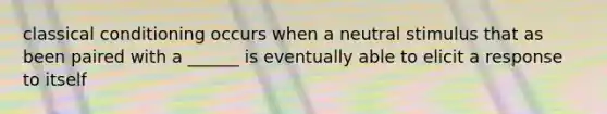classical conditioning occurs when a neutral stimulus that as been paired with a ______ is eventually able to elicit a response to itself