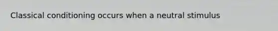 Classical conditioning occurs when a neutral stimulus
