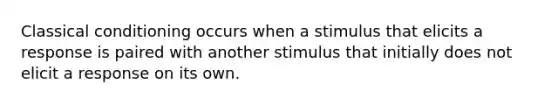 Classical conditioning occurs when a stimulus that elicits a response is paired with another stimulus that initially does not elicit a response on its own.