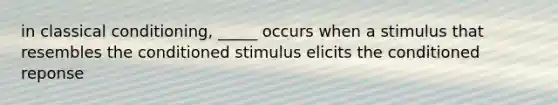 in classical conditioning, _____ occurs when a stimulus that resembles the conditioned stimulus elicits the conditioned reponse