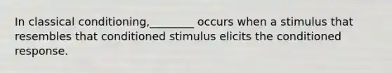 In classical conditioning,________ occurs when a stimulus that resembles that conditioned stimulus elicits the conditioned response.