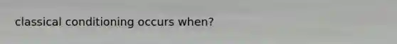 <a href='https://www.questionai.com/knowledge/kI6awfNO2B-classical-conditioning' class='anchor-knowledge'>classical conditioning</a> occurs when?