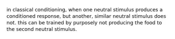 in <a href='https://www.questionai.com/knowledge/kI6awfNO2B-classical-conditioning' class='anchor-knowledge'>classical conditioning</a>, when one neutral stimulus produces a conditioned response, but another, similar neutral stimulus does not. this can be trained by purposely not producing the food to the second neutral stimulus.