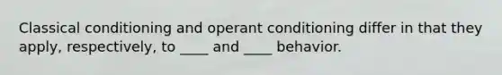 Classical conditioning and operant conditioning differ in that they apply, respectively, to ____ and ____ behavior.