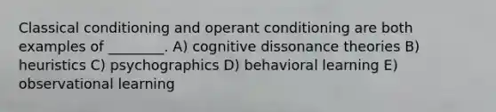 <a href='https://www.questionai.com/knowledge/kI6awfNO2B-classical-conditioning' class='anchor-knowledge'>classical conditioning</a> and <a href='https://www.questionai.com/knowledge/kcaiZj2J12-operant-conditioning' class='anchor-knowledge'>operant conditioning</a> are both examples of ________. A) cognitive dissonance theories B) heuristics C) psychographics D) behavioral learning E) observational learning