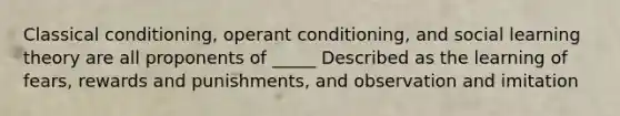 Classical conditioning, operant conditioning, and social learning theory are all proponents of _____ Described as the learning of fears, rewards and punishments, and observation and imitation