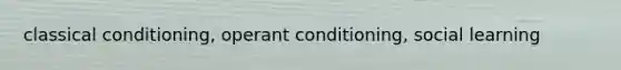 classical conditioning, operant conditioning, social learning
