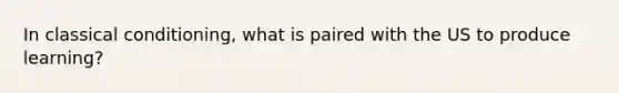 In classical conditioning, what is paired with the US to produce learning?