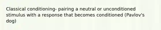 Classical conditioning- pairing a neutral or unconditioned stimulus with a response that becomes conditioned (Pavlov's dog)