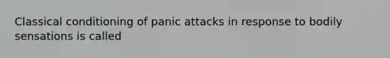 Classical conditioning of panic attacks in response to bodily sensations is called