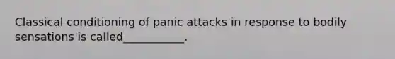 Classical conditioning of panic attacks in response to bodily sensations is called___________.