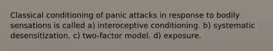 Classical conditioning of panic attacks in response to bodily sensations is called a) interoceptive conditioning. b) systematic desensitization. c) two-factor model. d) exposure.