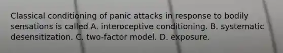 Classical conditioning of panic attacks in response to bodily sensations is called A. interoceptive conditioning. B. systematic desensitization. C. two-factor model. D. exposure.