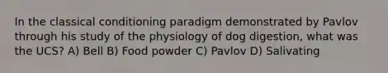 In the classical conditioning paradigm demonstrated by Pavlov through his study of the physiology of dog digestion, what was the UCS? A) Bell B) Food powder C) Pavlov D) Salivating