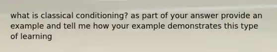 what is classical conditioning? as part of your answer provide an example and tell me how your example demonstrates this type of learning