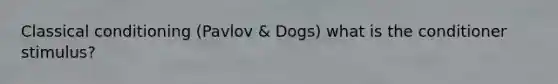 Classical conditioning (Pavlov & Dogs) what is the conditioner stimulus?