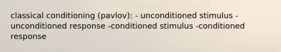 classical conditioning (pavlov): - unconditioned stimulus -unconditioned response -conditioned stimulus -conditioned response