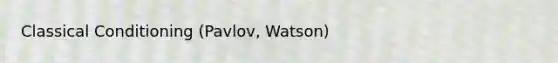 Classical Conditioning (Pavlov, Watson)