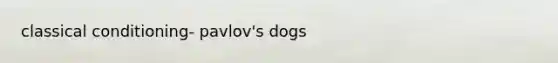 classical conditioning- pavlov's dogs