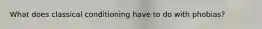 What does classical conditioning have to do with phobias?