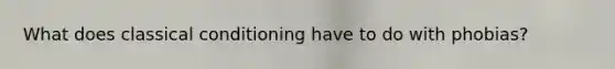 What does classical conditioning have to do with phobias?