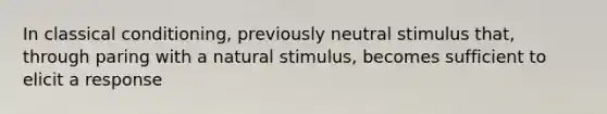 In classical conditioning, previously neutral stimulus that, through paring with a natural stimulus, becomes sufficient to elicit a response