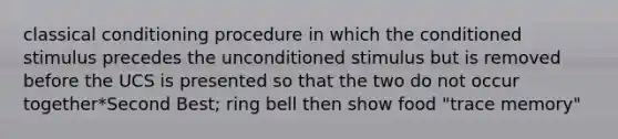 classical conditioning procedure in which the conditioned stimulus precedes the unconditioned stimulus but is removed before the UCS is presented so that the two do not occur together*Second Best; ring bell then show food "trace memory"