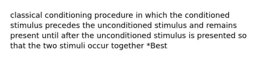 classical conditioning procedure in which the conditioned stimulus precedes the unconditioned stimulus and remains present until after the unconditioned stimulus is presented so that the two stimuli occur together *Best