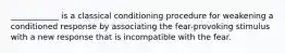 ____________ is a classical conditioning procedure for weakening a conditioned response by associating the fear-provoking stimulus with a new response that is incompatible with the fear.