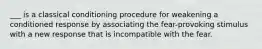 ___ is a classical conditioning procedure for weakening a conditioned response by associating the fear-provoking stimulus with a new response that is incompatible with the fear.