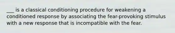 ___ is a <a href='https://www.questionai.com/knowledge/kI6awfNO2B-classical-conditioning' class='anchor-knowledge'>classical conditioning</a> procedure for weakening a conditioned response by associating the fear-provoking stimulus with a new response that is incompatible with the fear.