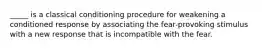 _____ is a classical conditioning procedure for weakening a conditioned response by associating the fear-provoking stimulus with a new response that is incompatible with the fear.