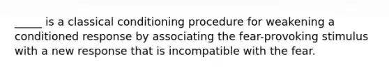 _____ is a classical conditioning procedure for weakening a conditioned response by associating the fear-provoking stimulus with a new response that is incompatible with the fear.