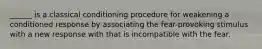 ______ is a classical conditioning procedure for weakening a conditioned response by associating the fear-provoking stimulus with a new response with that is incompatible with the fear.