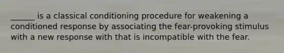 ______ is a classical conditioning procedure for weakening a conditioned response by associating the fear-provoking stimulus with a new response with that is incompatible with the fear.