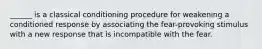 ______ is a classical conditioning procedure for weakening a conditioned response by associating the fear-provoking stimulus with a new response that is incompatible with the fear.