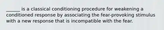 ______ is a <a href='https://www.questionai.com/knowledge/kI6awfNO2B-classical-conditioning' class='anchor-knowledge'>classical conditioning</a> procedure for weakening a conditioned response by associating the fear-provoking stimulus with a new response that is incompatible with the fear.