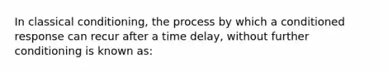 In classical conditioning, the process by which a conditioned response can recur after a time delay, without further conditioning is known as: