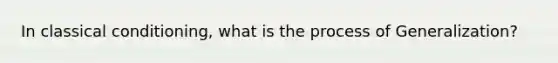 In classical conditioning, what is the process of Generalization?