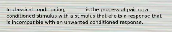 In classical conditioning, _______ is the process of pairing a conditioned stimulus with a stimulus that elicits a response that is incompatible with an unwanted conditioned response.