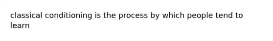 <a href='https://www.questionai.com/knowledge/kI6awfNO2B-classical-conditioning' class='anchor-knowledge'>classical conditioning</a> is the process by which people tend to learn