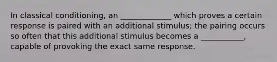 In classical conditioning, an _____________ which proves a certain response is paired with an additional stimulus; the pairing occurs so often that this additional stimulus becomes a ___________, capable of provoking the exact same response.