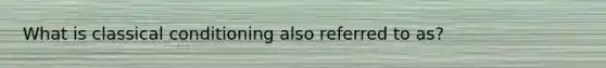What is classical conditioning also referred to as?