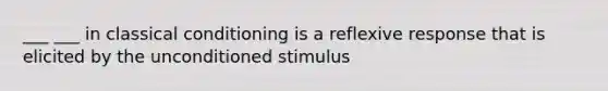 ___ ___ in classical conditioning is a reflexive response that is elicited by the unconditioned stimulus