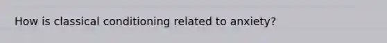 How is classical conditioning related to anxiety?