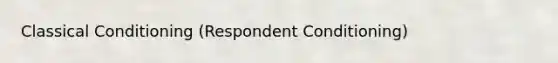 Classical Conditioning (Respondent Conditioning)