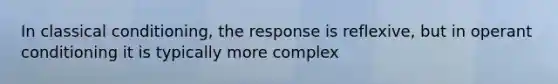 In classical conditioning, the response is reflexive, but in operant conditioning it is typically more complex